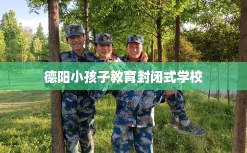 德阳小孩子教育封闭式学校
