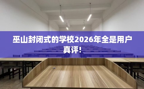 巫山封闭式的学校2026年全是用户真评!
