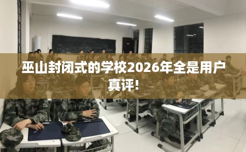 巫山封闭式的学校2026年全是用户真评!