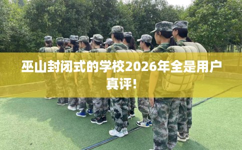 巫山封闭式的学校2026年全是用户真评!
