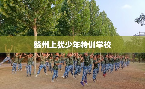 赣州上犹少年特训学校