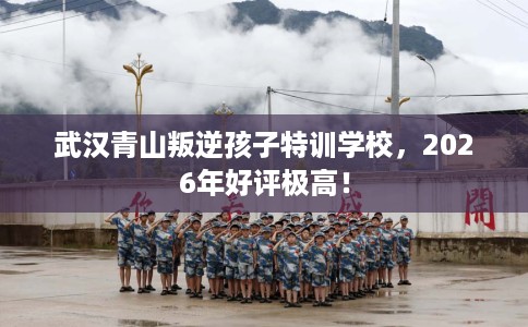 武汉青山叛逆孩子特训学校，2026年好评极高！