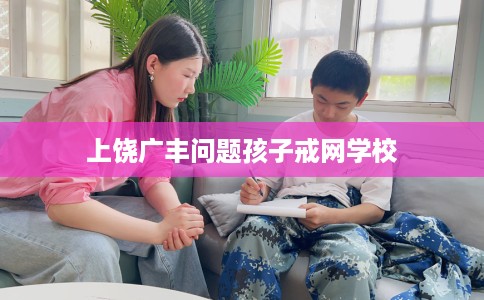 上饶广丰问题孩子戒网学校