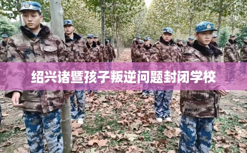 绍兴诸暨孩子叛逆问题封闭学校