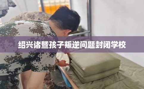 绍兴诸暨孩子叛逆问题封闭学校