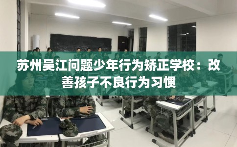苏州吴江问题少年行为矫正学校：改善孩子不良行为习惯