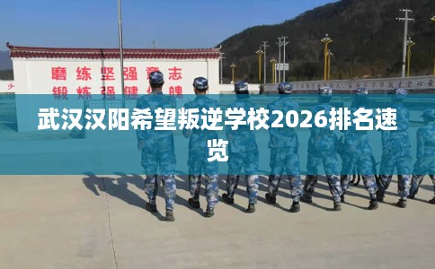 武汉汉阳希望叛逆学校2026排名速览