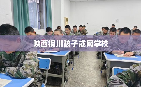 陕西铜川孩子戒网学校