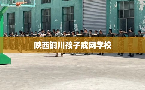 陕西铜川孩子戒网学校