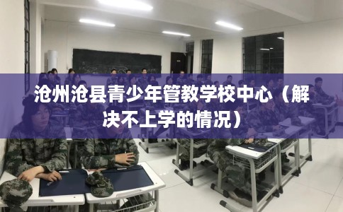 沧州沧县青少年管教学校中心（解决不上学的情况）