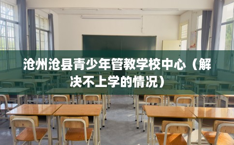 沧州沧县青少年管教学校中心（解决不上学的情况）