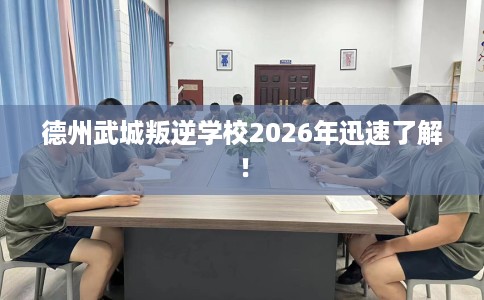 德州武城叛逆学校2026年迅速了解！