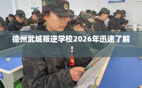 德州武城叛逆学校2026年迅速了解！