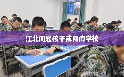 江北问题孩子戒网瘾学校