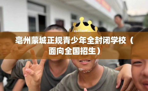 亳州蒙城正规青少年全封闭学校（面向全国招生）
