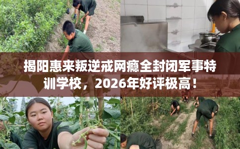 揭阳惠来叛逆戒网瘾全封闭军事特训学校，2026年好评极高！