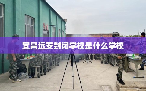 宜昌远安封闭学校是什么学校