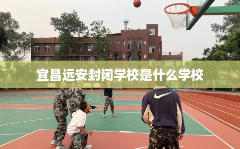 宜昌远安封闭学校是什么学校