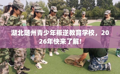 湖北随州青少年叛逆教育学校，2026年快来了解!