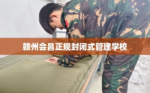 赣州会昌正规封闭式管理学校