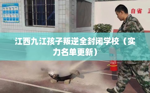 江西九江孩子叛逆全封闭学校（实力名单更新）