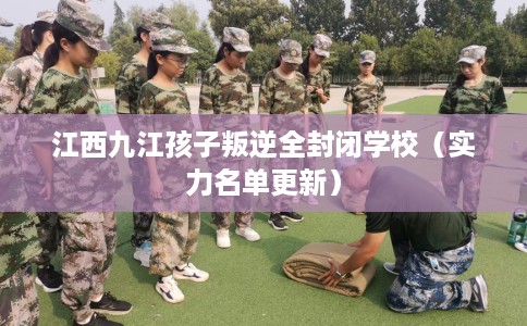 江西九江孩子叛逆全封闭学校（实力名单更新）
