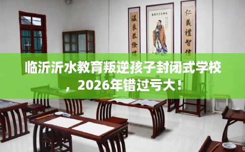 临沂沂水教育叛逆孩子封闭式学校，2026年错过亏大！