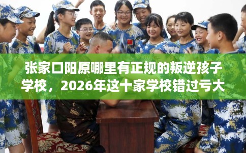 张家口阳原哪里有正规的叛逆孩子学校，2026年这十家学校错过亏大！
