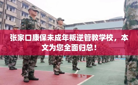张家口康保未成年叛逆管教学校，本文为您全面归总！