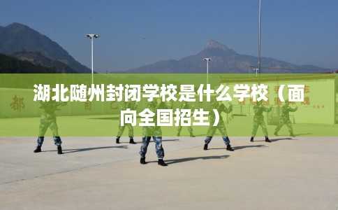 湖北随州封闭学校是什么学校（面向全国招生）