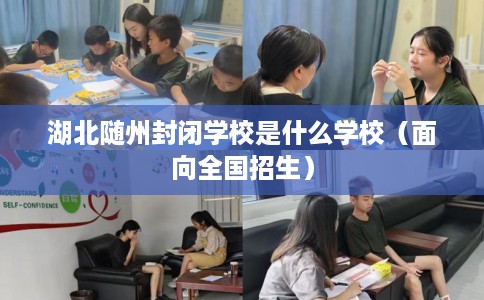 湖北随州封闭学校是什么学校（面向全国招生）