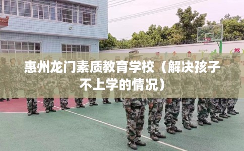 惠州龙门素质教育学校（解决孩子不上学的情况）