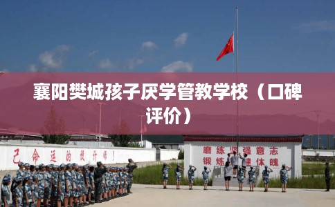 襄阳樊城孩子厌学管教学校（口碑评价）