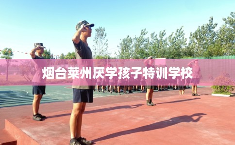 烟台莱州厌学孩子特训学校