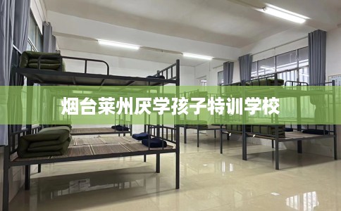 烟台莱州厌学孩子特训学校