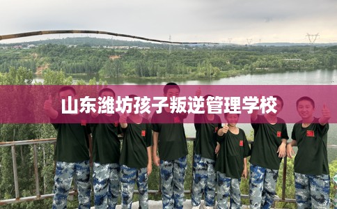 山东潍坊孩子叛逆管理学校