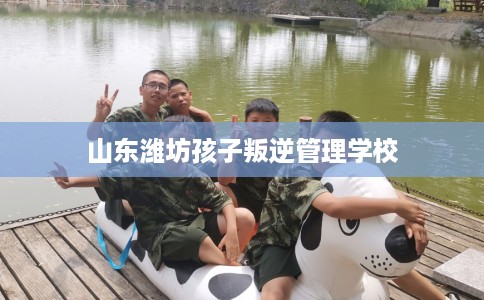 山东潍坊孩子叛逆管理学校
