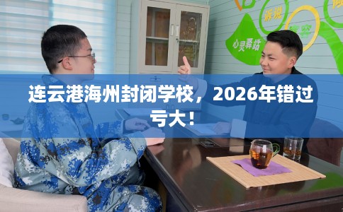 连云港海州封闭学校，2026年错过亏大！