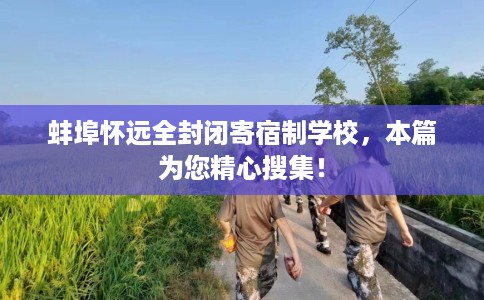 蚌埠怀远全封闭寄宿制学校，本篇为您精心搜集！