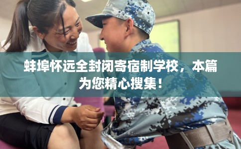 蚌埠怀远全封闭寄宿制学校，本篇为您精心搜集！