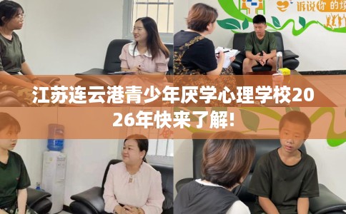 江苏连云港青少年厌学心理学校2026年快来了解!