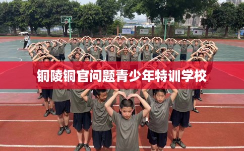 铜陵铜官问题青少年特训学校 铜陵铜官问题青少年特训学校