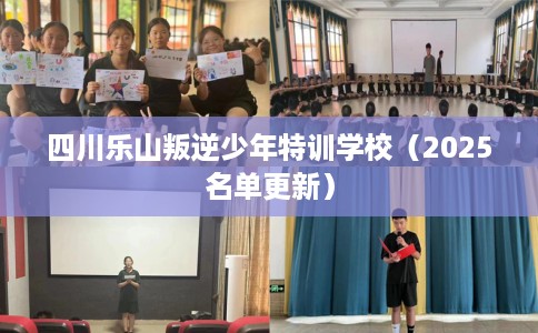 四川乐山叛逆少年特训学校（2025名单更新）