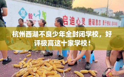 杭州西湖不良少年全封闭学校，好评极高这十家学校！
