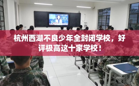 杭州西湖不良少年全封闭学校，好评极高这十家学校！