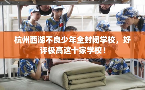杭州西湖不良少年全封闭学校，好评极高这十家学校！