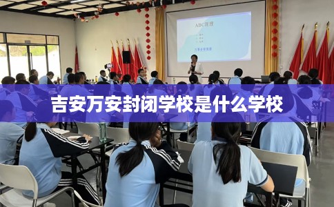 吉安万安封闭学校是什么学校