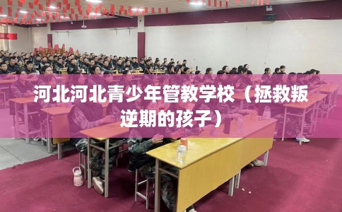 河北河北青少年管教学校（拯救叛逆期的孩子）