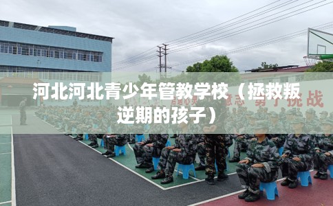 河北河北青少年管教学校（拯救叛逆期的孩子）