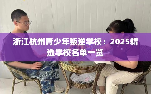 浙江杭州青少年叛逆学校：2025精选学校名单一览
